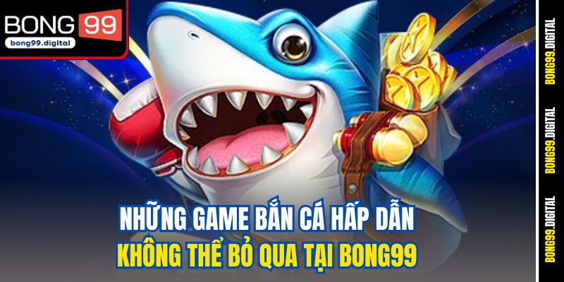 Những game bắn cá hấp dẫn không thể bỏ qua tại BONG99