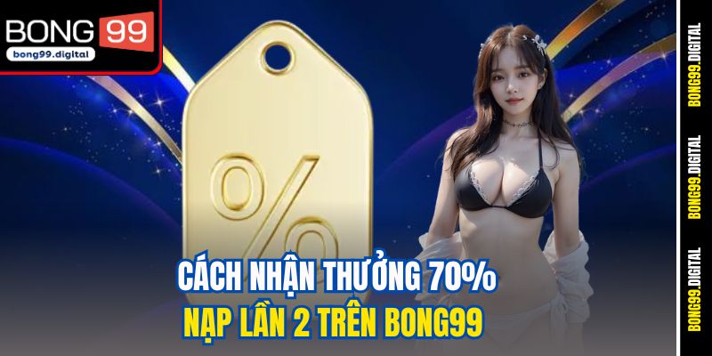 Cách nhận thưởng 70% nạp lần 2 trên BONG99&nbsp;